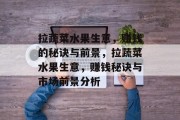 拉蔬菜水果生意,赚钱的秘诀与前景,拉蔬菜水果生意,赚钱秘诀与市场前景分析 拉蔬菜水果生意,赚钱的秘诀与前景,拉蔬菜水果生意,赚钱秘诀与市场前景分析