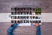打造高效学习平台，打造高效学习平台，如何打造高效的学习平台，探索最佳实践与创新策略