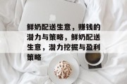 鲜奶配送生意,赚钱的潜力与策略,鲜奶配送生意,潜力挖掘与盈利策略 鲜奶配送生意,赚钱的潜力与策略,鲜奶配送生意,潜力挖掘与盈利策略