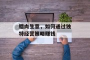 腊肉生意,如何通过独特经营策略赚钱 腊肉生意,如何通过独特经营策略赚钱