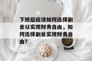 下班后应该如何选择副业以实现财务自由,如何选择副业实现财务自由? 下班后应该如何选择副业以实现财务自由,如何选择副业实现财务自由?