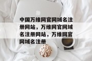 中国万维网官网域名注册网站，万维网官网域名注册网站，万维网官网域名注册
