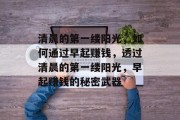清晨的第一缕阳光,如何通过早起赚钱,透过清晨的第一缕阳光,早起赚钱的秘密武器 清晨的第一缕阳光,如何通过早起赚钱,透过清晨的第一缕阳光,早起赚钱的秘密武器