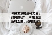 母婴生意的盈利之道,如何赚钱?,母婴生意盈利之道,如何赚钱? 母婴生意的盈利之道,如何赚钱?,母婴生意盈利之道,如何赚钱?