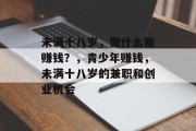 未满十八岁,做什么能赚钱?,青少年赚钱,未满十八岁的兼职和创业机会 未满十八岁,做什么能赚钱?,青少年赚钱,未满十八岁的兼职和创业机会