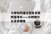 小胖如何通过创业实现财富增长——小胖做什么生意赚钱 小胖如何通过创业实现财富增长——小胖做什么生意赚钱