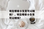 现在哪些小生意可以赚钱?,现在哪些小生意可以赚钱?