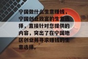 宁国做什么生意赚钱,宁国创业致富的生意选择,直接针对您提供的内容,突出了在宁国地区创业并寻求赚钱的生意选择。 宁国做什么生意赚钱,宁国创业致富的生意选择,直接针对您提供的内容,突出了在宁国地区创业并寻求赚钱的生意选择。