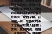潮州作为广东省的一个古老城市,有着丰富的历史和文化。作为一个生活在其中的人,我们对这座城市的经济情况应该有一定的了解。在潮州,有一些传统的手工艺品可以供人们进行交易,比如陶瓷、雕刻、木雕等等。,潮州传统手工艺品市场探析 潮州作为广东省的一个古老城市,有着丰富的历史和文化。作为一个生活在其中的人,我们对这座城市的经济情况应该有一定的了解。在潮州,有一些传统的手工艺品可以供人们进行交易,比如陶瓷、雕刻、木雕等等。,潮州传统手工艺品市场探析