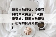 把握当前形势,投资获利的八大要点,8大投资要点,把握当前形势,让你的投资更胜一筹! 把握当前形势,投资获利的八大要点,8大投资要点,把握当前形势,让你的投资更胜一筹!