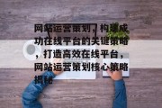 网站运营策划，构建成功在线平台的关键策略，打造高效在线平台，网站运营策划核心策略揭秘