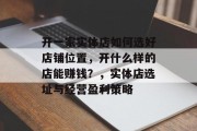 开一家实体店如何选好店铺位置,开什么样的店能赚钱?,实体店选址与经营盈利策略 开一家实体店如何选好店铺位置,开什么样的店能赚钱?,实体店选址与经营盈利策略