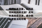 看网站用流量，如何高效利用网络资源？高效利用网络资源，减少网站流量消耗攻略