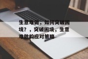 生意难做,如何突破困境?,突破困境,生意难做的应对策略 生意难做,如何突破困境?,突破困境,生意难做的应对策略