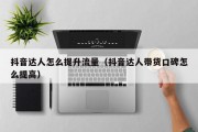 抖音达人怎么提升流量（抖音达人带货口碑怎么提高）