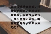 娱乐圈爆菊大新闻，揭秘幕后真相，明星隐私被曝光，公众反应激烈，娱乐圈惊天揭秘，明星隐私曝光，公众反应热烈！