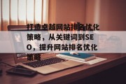 打造卓越网站排名优化策略，从关键词到SEO，提升网站排名优化策略