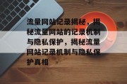 流量网站记录揭秘，揭秘流量网站的记录机制与隐私保护，揭秘流量网站记录机制与隐私保护真相