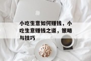 小吃生意如何赚钱,小吃生意赚钱之道,策略与技巧 小吃生意如何赚钱,小吃生意赚钱之道,策略与技巧