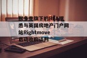默多克旗下的REA据悉与英国房地产门户网站Rightmove启动收购谈判 默多克旗下的REA据悉与英国房地产门户网站Rightmove启动收购谈判