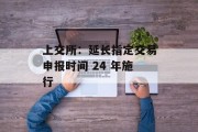 上交所:延长指定交易申报时间 24 年施行 上交所:延长指定交易申报时间 24 年施行