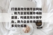打造高效分销平台网站，助力企业拓展市场新渠道，构建高效分销平台，助力企业市场渠道多元化拓展