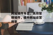 网站插件导出,高效管理插件,提升网站运营效率 网站插件导出,高效管理插件,提升网站运营效率