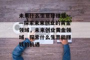 未来什么生意好赚钱——探索未来创业的黄金领域,未来创业黄金领域,探索什么生意能赚钱的机遇 未来什么生意好赚钱——探索未来创业的黄金领域,未来创业黄金领域,探索什么生意能赚钱的机遇