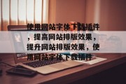 使用网站字体下载插件,提高网站排版效果,提升网站排版效果,使用网站字体下载插件 使用网站字体下载插件,提高网站排版效果,提升网站排版效果,使用网站字体下载插件