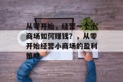 从零开始,经营一个小商场如何赚钱?,从零开始经营小商场的盈利策略 从零开始,经营一个小商场如何赚钱?,从零开始经营小商场的盈利策略