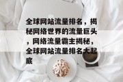 全球网站流量排名，揭秘网络世界的流量巨头，网络流量霸主揭秘，全球网站流量排名大起底
