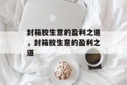 封箱胶生意的盈利之道，封箱胶生意的盈利之道