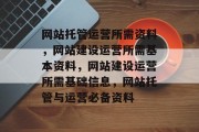 网站托管运营所需资料，网站建设运营所需基本资料，网站建设运营所需基础信息，网站托管与运营必备资料