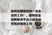 如何在醴陵找到一份合适的工作?,醴陵职业招聘服务平台介绍及如何找到理想工作