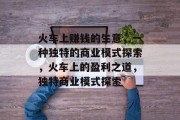 火车上赚钱的生意,一种独特的商业模式探索,火车上的盈利之道,独特商业模式探索 火车上赚钱的生意,一种独特的商业模式探索,火车上的盈利之道,独特商业模式探索