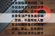 在现代社会中,人们的生活节奏加快,面临着更多的财务压力。许多人会面临债务问题,这不仅会对个人的经济状况造成影响,还可能对日常生活产生负面影响。然而,不是所有人都无法处理好自己的债务问题。那么,在负债时代,我们应该怎么做才能赚取财富呢?,赚取财富,负债时代的应对策略 在现代社会中,人们的生活节奏加快,面临着更多的财务压力。许多人会面临债务问题,这不仅会对个人的经济状况造成影响,还可能对日常生活产生负面影响。然而,不是所有人都无法处理好自己的债务问题。那么,在负债时代,我们应该怎么做才能赚取财富呢?,赚取财富,负债时代的应对策略