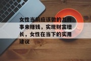 女性当前应该做的几件事来赚钱,实现财富增长,女性在当下的实用建议 女性当前应该做的几件事来赚钱,实现财富增长,女性在当下的实用建议
