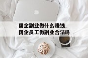 国企副业做什么赚钱_国企员工做副业合法吗 国企副业做什么赚钱_国企员工做副业合法吗