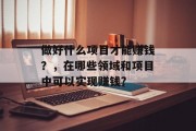 做好什么项目才能赚钱?,在哪些领域和项目中可以实现赚钱? 做好什么项目才能赚钱?,在哪些领域和项目中可以实现赚钱?