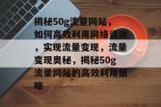 揭秘50g流量网站，如何高效利用网络资源，实现流量变现，流量变现奥秘，揭秘50g流量网站的高效利用策略