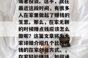 在家无聊的时候,很多人会考虑去做一些兼职或者投资。这不,就在最近这段时间,有很多人在家里做起了赚钱的生意。那么,在家无聊的时候赚点钱应该怎么做呢?这篇文章将为大家详细介绍几个比较赚钱的在家创业方式。,在家轻松赚钱,如何通过兼职或投资实现财富增值 在家无聊的时候,很多人会考虑去做一些兼职或者投资。这不,就在最近这段时间,有很多人在家里做起了赚钱的生意。那么,在家无聊的时候赚点钱应该怎么做呢?这篇文章将为大家详细介绍几个比较赚钱的在家创业方式。,在家轻松赚钱,如何通过兼职或投资实现财富增值