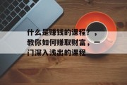 什么是赚钱的课程?,教你如何赚取财富,一门深入浅出的课程 什么是赚钱的课程?,教你如何赚取财富,一门深入浅出的课程