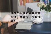 揭秘小说网站读者流量价值,每点击一次多少钱? 揭秘小说网站读者流量价值,每点击一次多少钱?