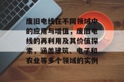 废旧电线在不同领域中的应用与增值,废旧电线的再利用及其价值探索,涵盖建筑、电子和农业等多个领域的实例 废旧电线在不同领域中的应用与增值,废旧电线的再利用及其价值探索,涵盖建筑、电子和农业等多个领域的实例