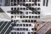 FXPC插件网站是一款专为开发人员设计的工具,它能够帮助开发者更高效地实现他们的编程任务。这个网站提供了一系列丰富的插件和API,以满足各种不同的开发需求。,FXPC插件网站,丰富插件与API,助您高效编程 FXPC插件网站是一款专为开发人员设计的工具,它能够帮助开发者更高效地实现他们的编程任务。这个网站提供了一系列丰富的插件和API,以满足各种不同的开发需求。,FXPC插件网站,丰富插件与API,助您高效编程