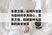 生意之道，论何为生意与盈利并非其核心，生意之道，超越盈利与交易的商业智慧