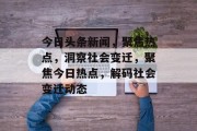 今日头条新闻，聚焦热点，洞察社会变迁，聚焦今日热点，解码社会变迁动态