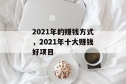 2021年的赚钱方式,2021年十大赚钱好项目 2021年的赚钱方式,2021年十大赚钱好项目