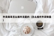 外卖商家怎么提升流量的（怎么提升外卖销量）