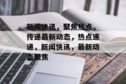 新闻快讯，聚焦热点，传递最新动态，热点速递，新闻快讯，最新动态聚焦